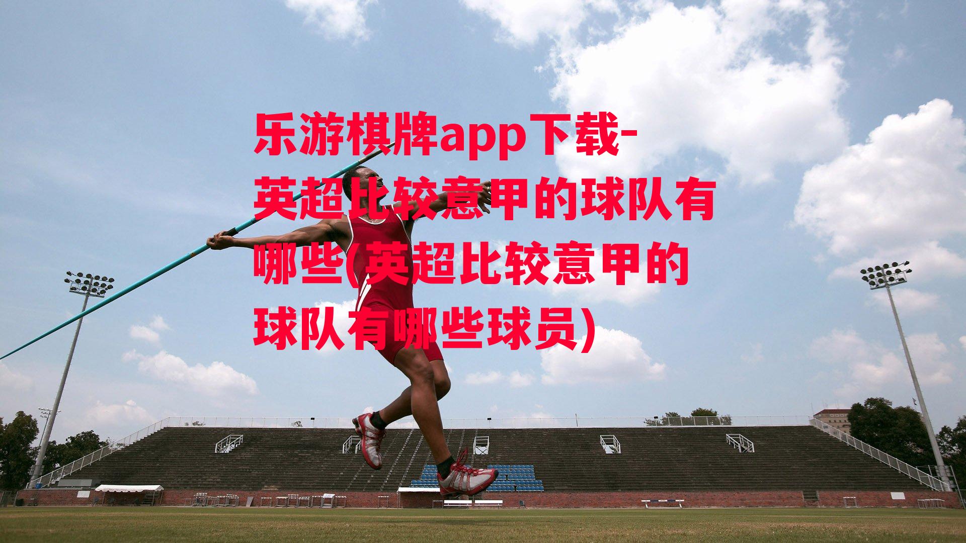 乐游棋牌app下载-英超比较意甲的球队有哪些(英超比较意甲的球队有哪些球员)