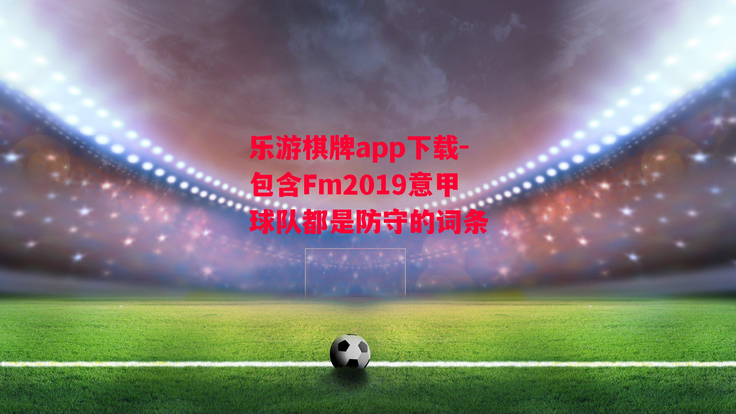 乐游棋牌app下载-包含Fm2019意甲球队都是防守的词条